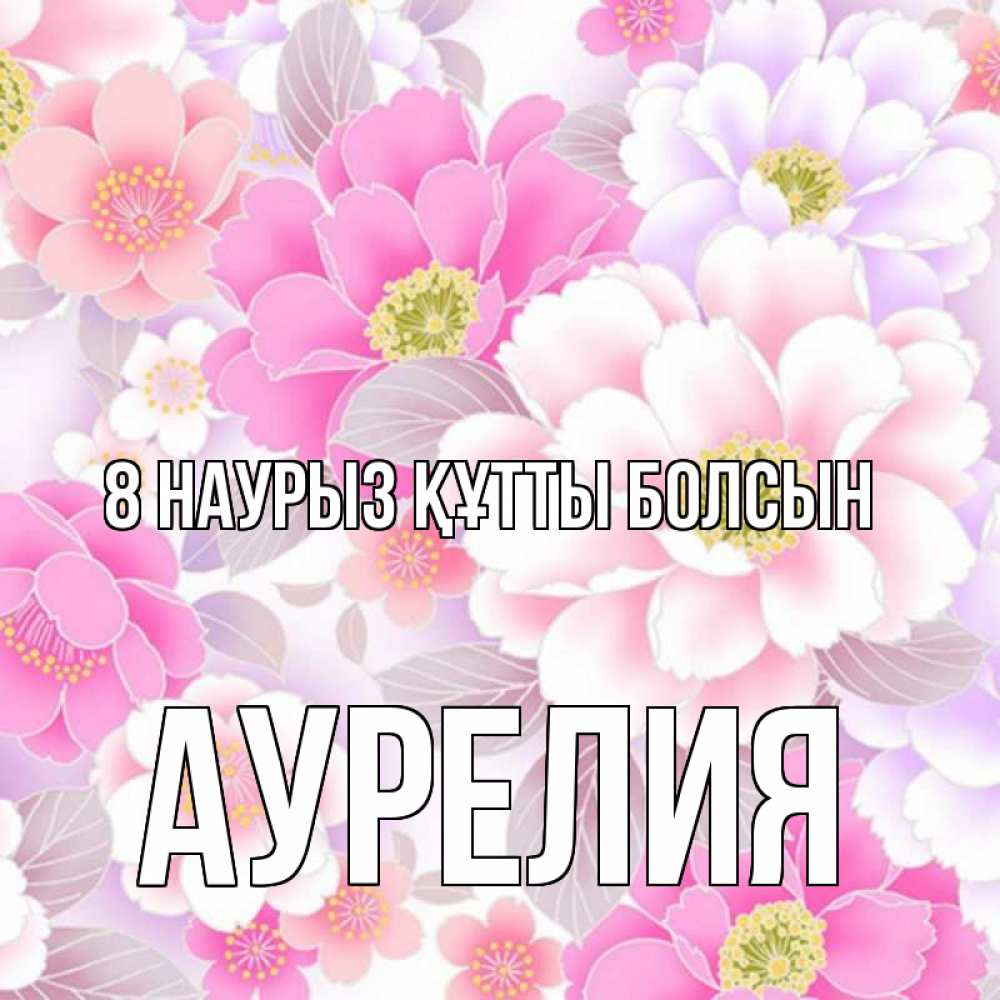 Күн сайын ашық хат с именем, Аурелия 8 наурыз құтты болсын для женщин Онлайн тегін жүктеп алу тілектері бар керемет карта 