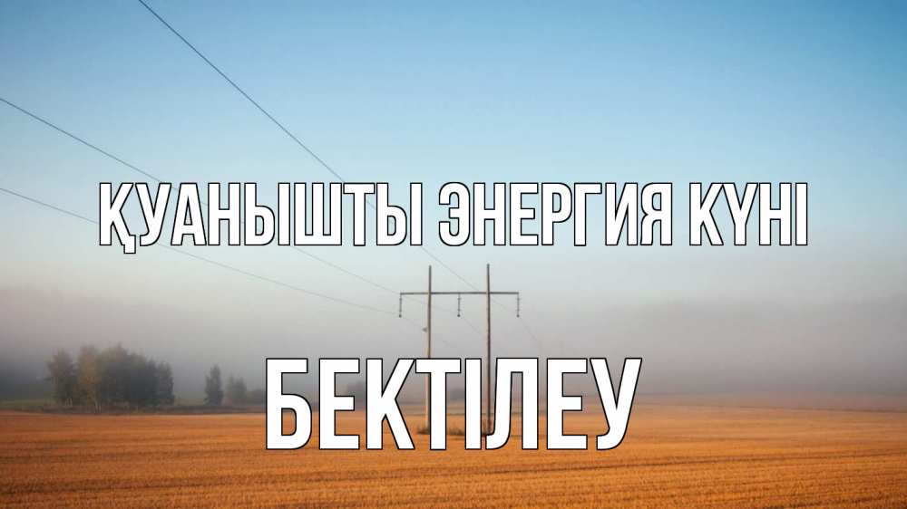 Күн сайын ашық хат с именем, Бектілеу Қуанышты энергия күні ЛЭП столбы Онлайн тегін жүктеп алу тілектері бар керемет карта 