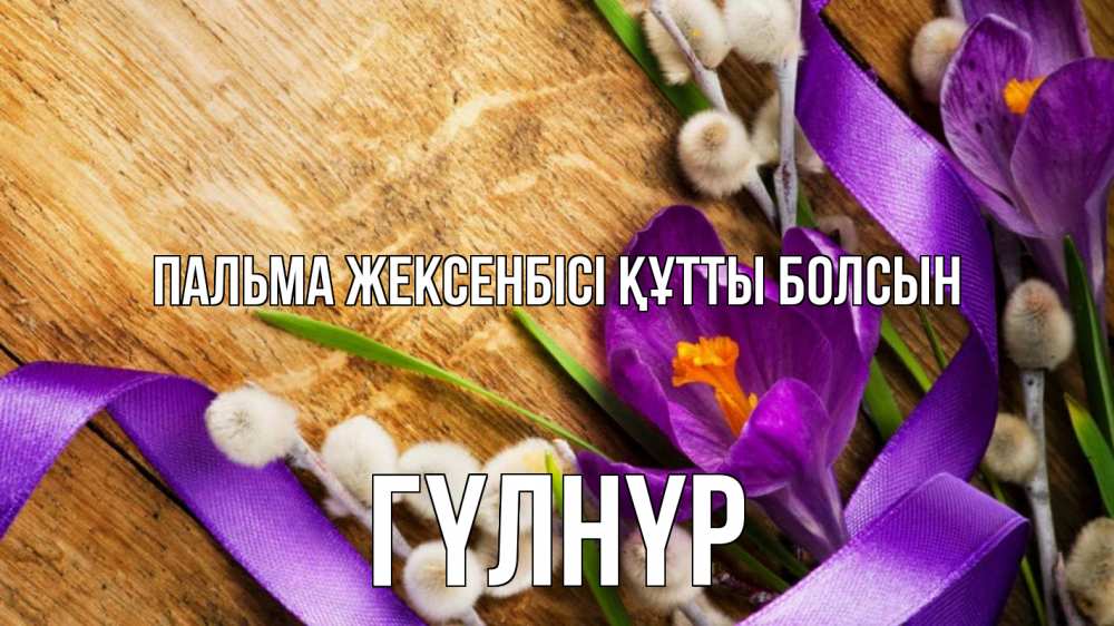 Күн сайын ашық хат с именем, ГҮЛНҮР Пальма жексенбісі құтты болсын верба, стол, цветы Онлайн тегін жүктеп алу тілектері бар керемет карта 