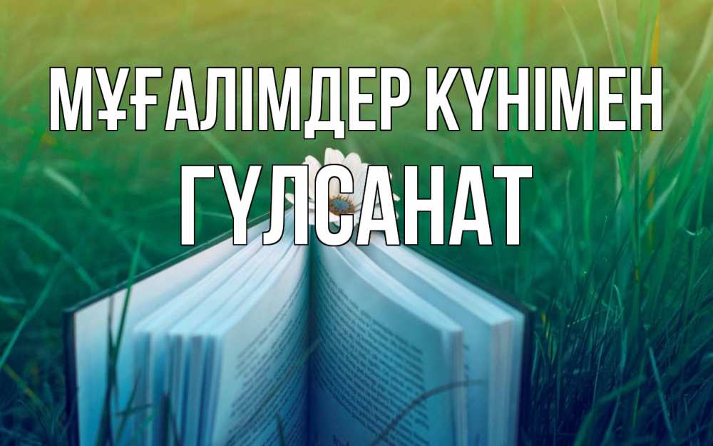 Күн сайын ашық хат с именем, ГҮЛСАНАТ Мұғалімдер күнімен с днем учителя Онлайн тегін жүктеп алу тілектері бар керемет карта 