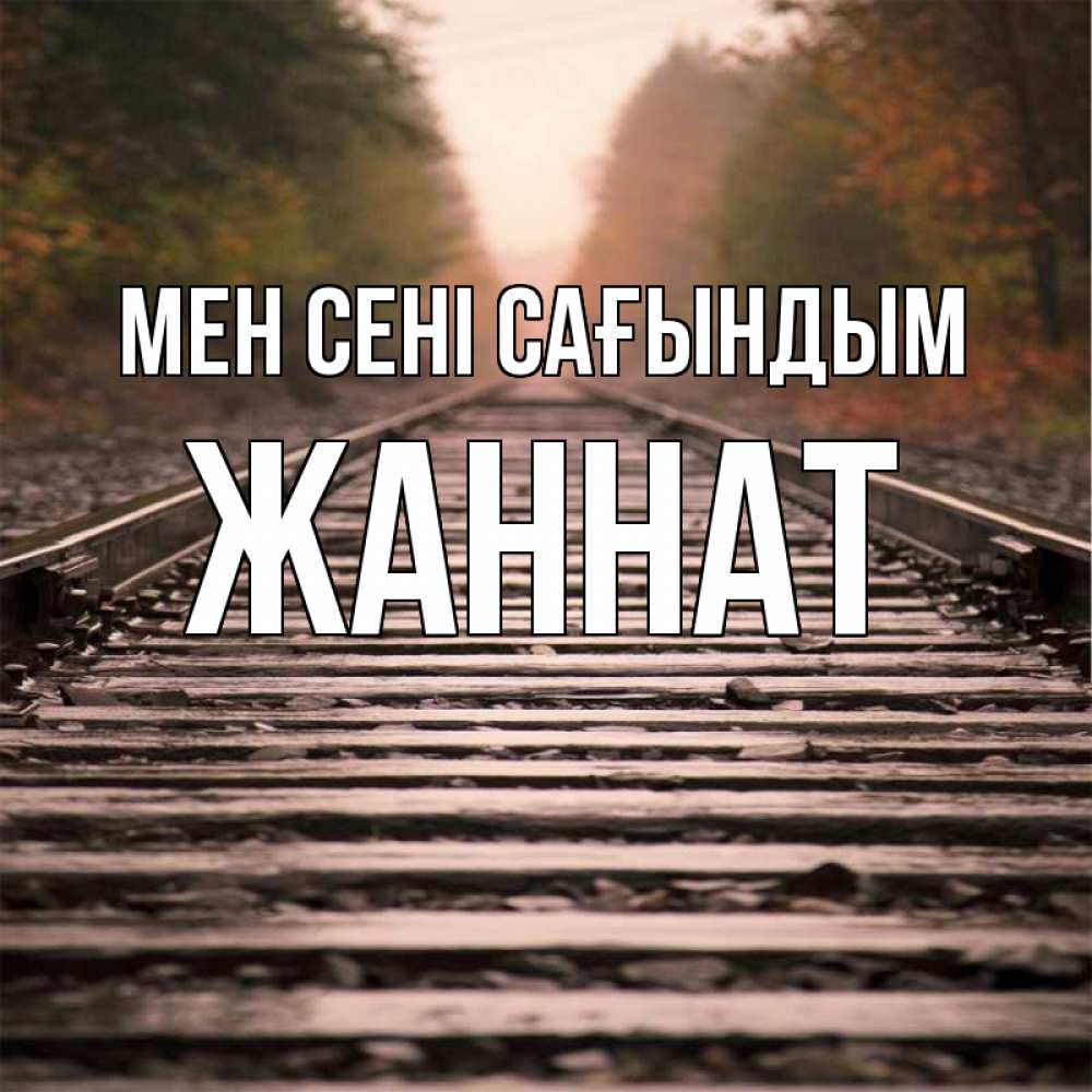 Күн сайын ашық хат с именем, ЖАННАТ Мен сені сағындым приезжай Онлайн тегін жүктеп алу тілектері бар керемет карта 
