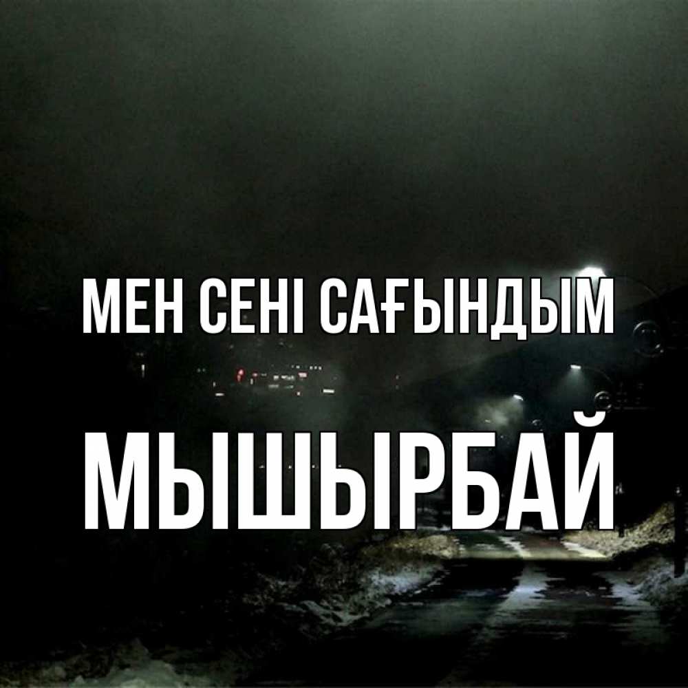Күн сайын ашық хат с именем, МЫШЫРБАЙ Мен сені сағындым окраина города Онлайн тегін жүктеп алу тілектері бар керемет карта 