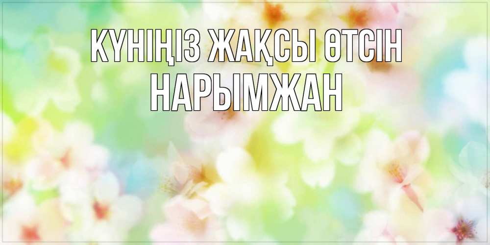Күн сайын ашық хат с именем, НАРЫМЖАН Күніңіз жақсы өтсін удачного летнего солнечного дня Онлайн тегін жүктеп алу тілектері бар керемет карта 