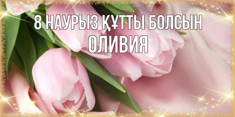 Күн сайын ашық хат с именем, Оливия 8 наурыз құтты болсын поздравления с международным женским днем Онлайн тегін жүктеп алу тілектері бар керемет карта 