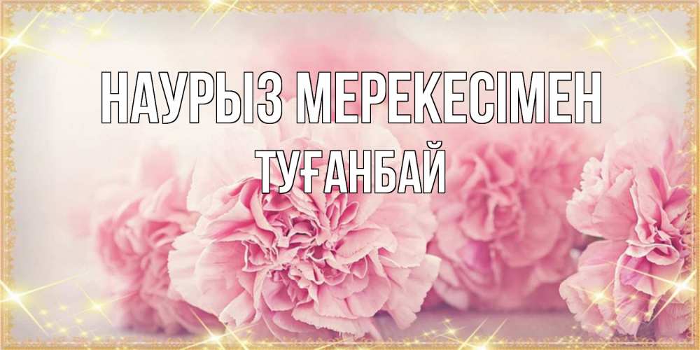 Күн сайын ашық хат с именем, ТУҒАНБАЙ Наурыз мерекесімен розовые цветы на праздник весны наурыз Онлайн тегін жүктеп алу тілектері бар керемет карта 