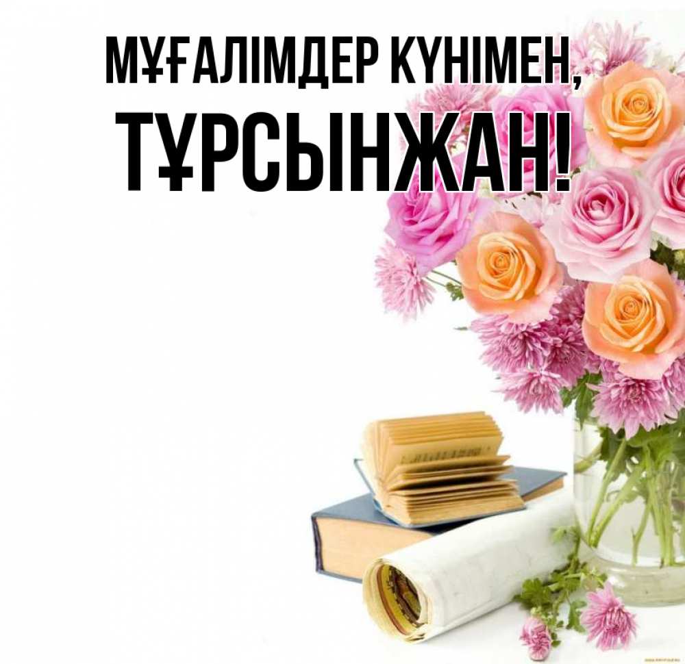 Күн сайын ашық хат с именем, ТҰРСЫНЖАН Мұғалімдер күнімен цветы Онлайн тегін жүктеп алу тілектері бар керемет карта 