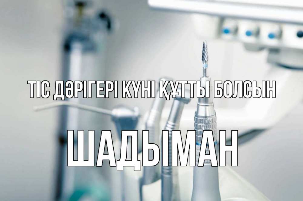Күн сайын ашық хат с именем, ШАДЫМАН Тіс дәрігері күні құтты болсын с днем стоматолога  1 Онлайн тегін жүктеп алу тілектері бар керемет карта 