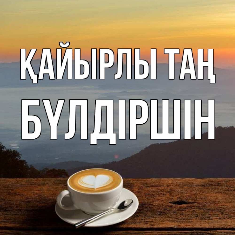 Күн сайын ашық хат с именем, БҮЛДІРШІН Қайырлы таң кофе на высоте Онлайн тегін жүктеп алу тілектері бар керемет карта 