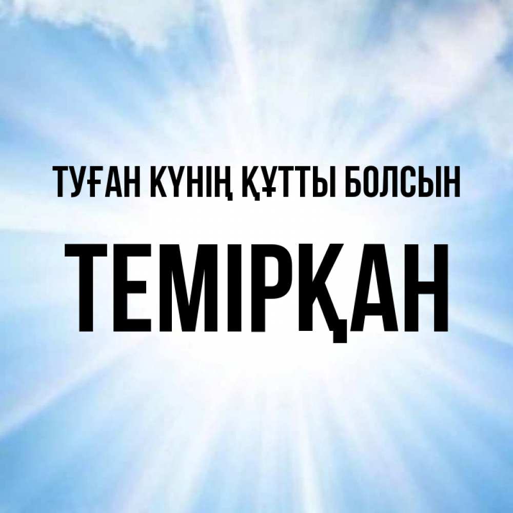 Күн сайын ашық хат с именем, ТЕМІРҚАН Туған күнің құтты болсын свет небесный Онлайн тегін жүктеп алу тілектері бар керемет карта 