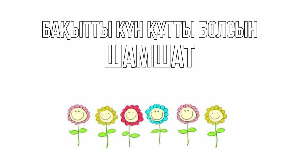 Күн сайын ашық хат с именем, ШАМШАТ Бақытты күн құтты болсын улыбка, цветы Онлайн тегін жүктеп алу тілектері бар керемет карта 