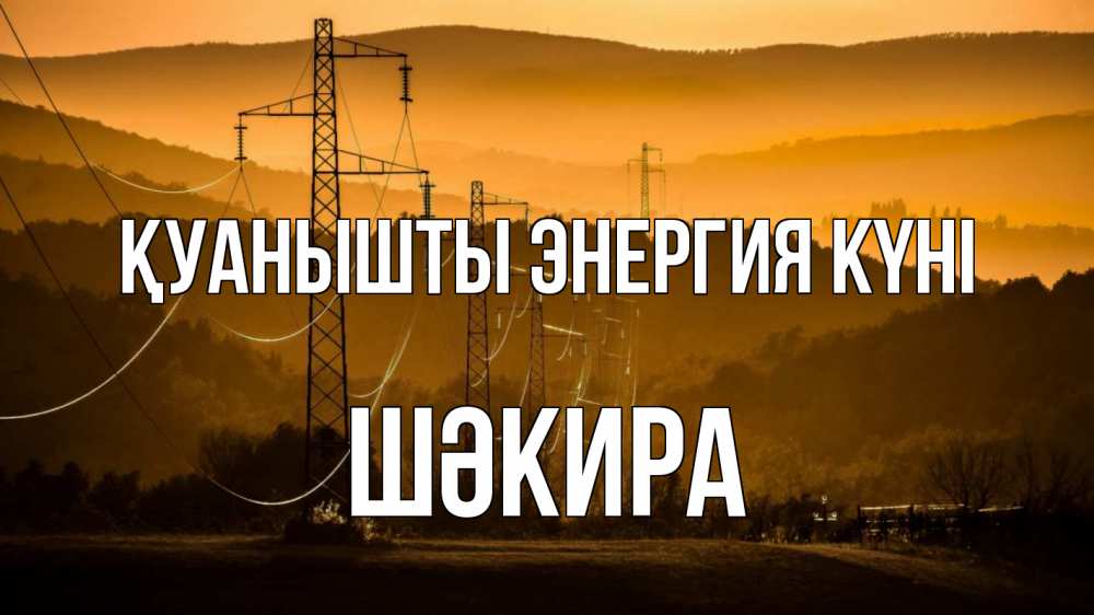 Күн сайын ашық хат с именем, ШӘКИРА Қуанышты энергия күні ЛЭП провода горы закат Онлайн тегін жүктеп алу тілектері бар керемет карта 