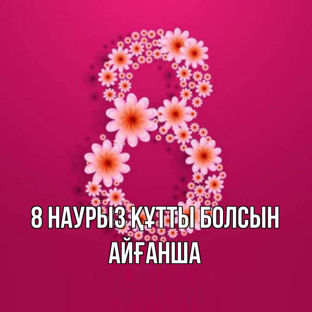Күн сайын ашық хат с именем, АЙҒАНША 8 наурыз құтты болсын цветы в виде цифры восемь Онлайн тегін жүктеп алу тілектері бар керемет карта 