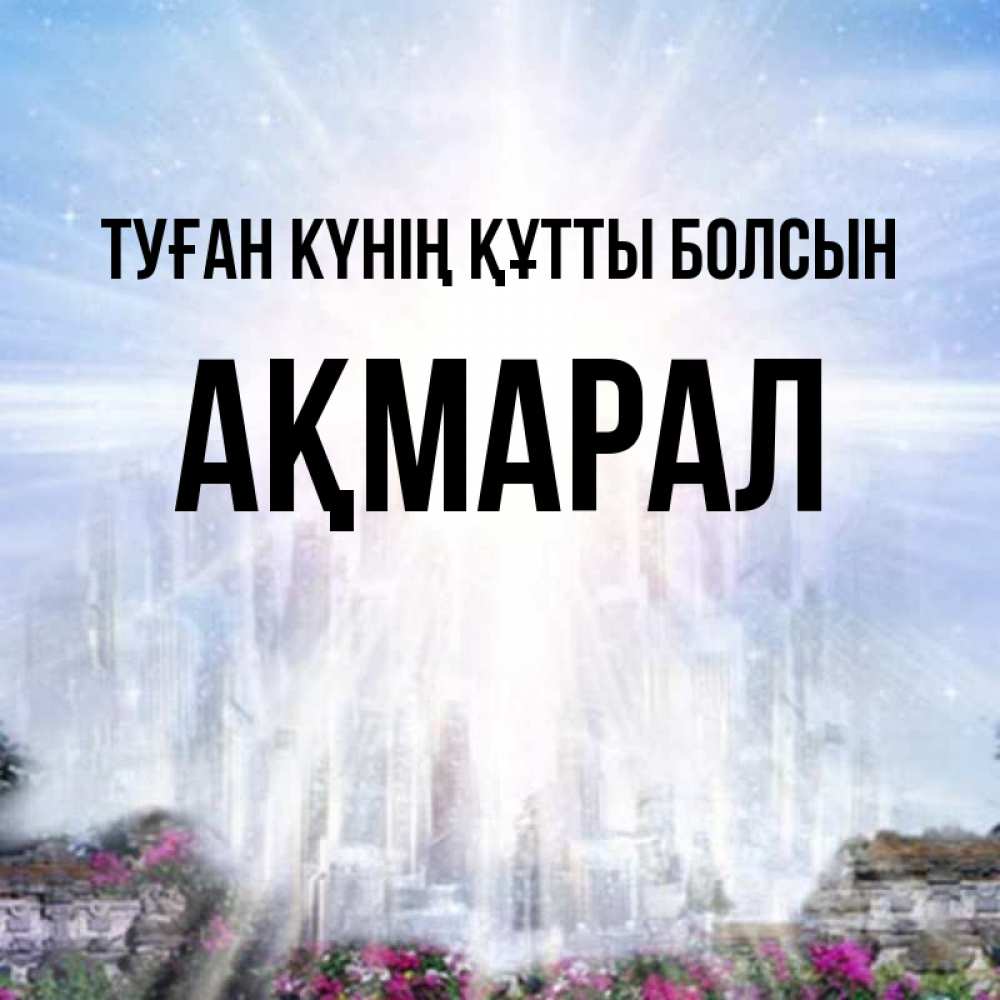 Күн сайын ашық хат с именем, АҚМАРАЛ Туған күнің құтты болсын небесный свет Онлайн тегін жүктеп алу тілектері бар керемет карта 