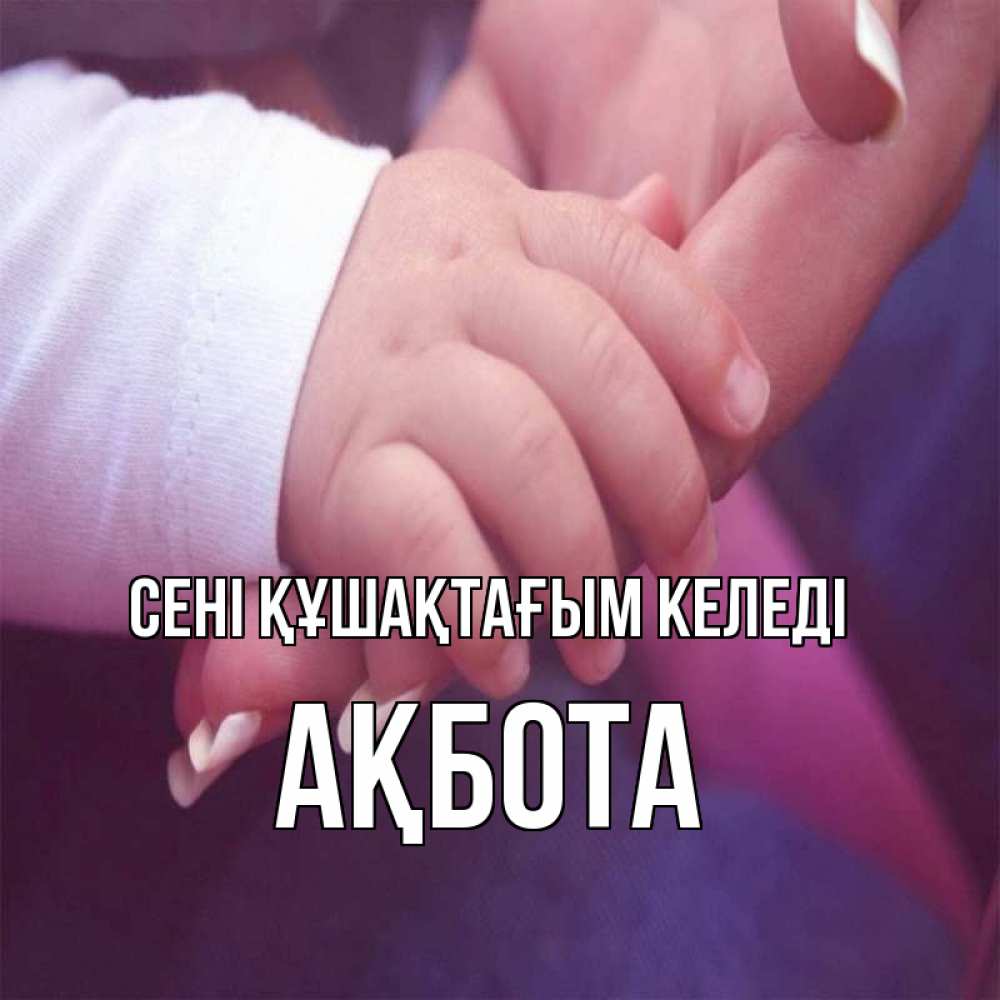 Күн сайын ашық хат с именем, Ақбота сені құшақтағым келеді мама с ребенком Онлайн тегін жүктеп алу тілектері бар керемет карта 