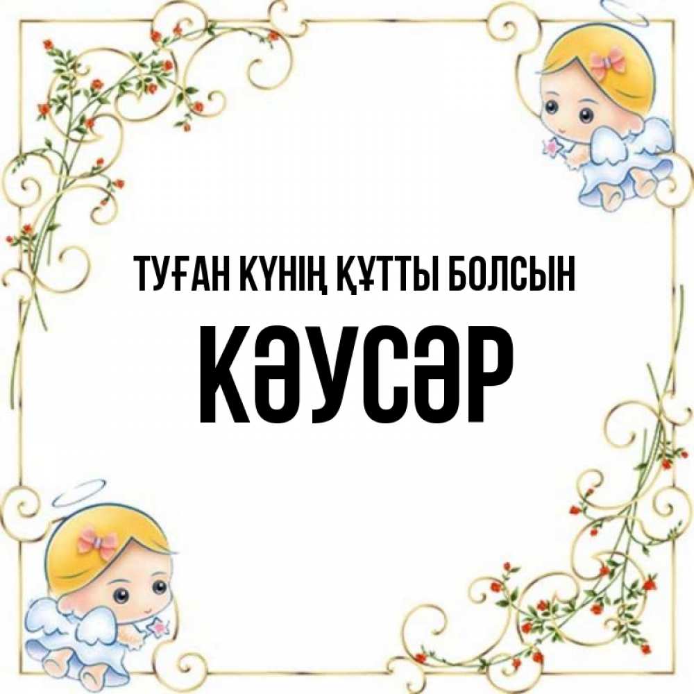 Күн сайын ашық хат с именем, КӘУСӘР Туған күнің құтты болсын девочки ангелы Онлайн тегін жүктеп алу тілектері бар керемет карта 