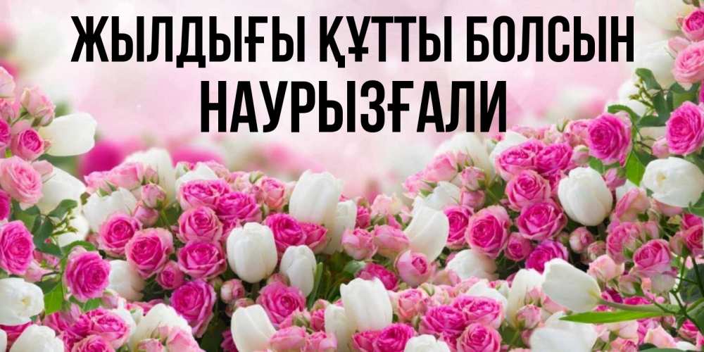 Күн сайын ашық хат с именем, Наурызғали Жылдығы құтты болсын открытка с разными розами Онлайн тегін жүктеп алу тілектері бар керемет карта 