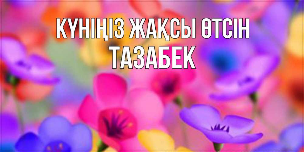 Күн сайын ашық хат с именем, ТАЗАБЕК Күніңіз жақсы өтсін открытка повышающая настроение Онлайн тегін жүктеп алу тілектері бар керемет карта 