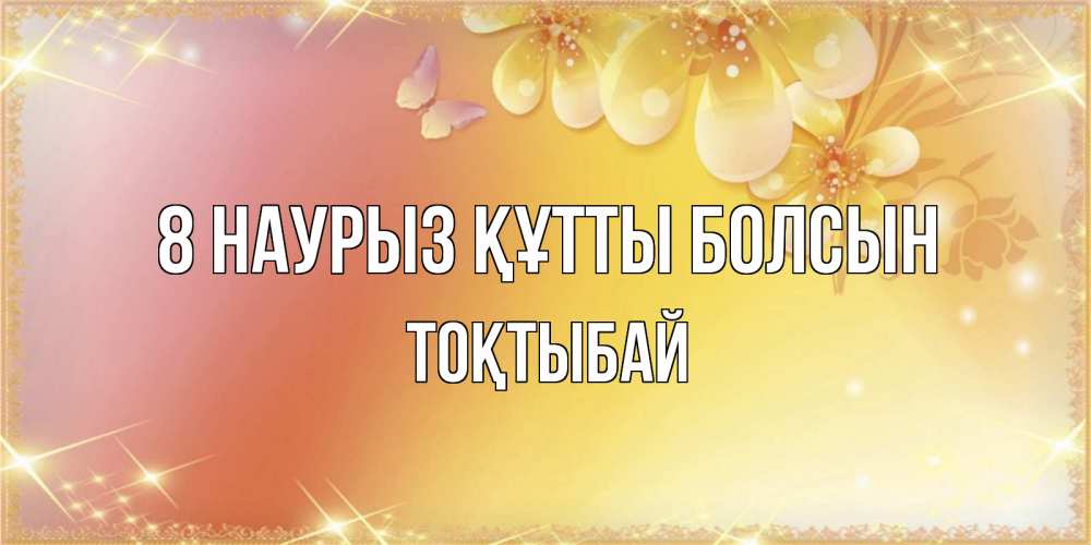 Күн сайын ашық хат с именем, ТОҚТЫБАЙ 8 наурыз құтты болсын бесплатные открытки на международный женский день Онлайн тегін жүктеп алу тілектері бар керемет карта 