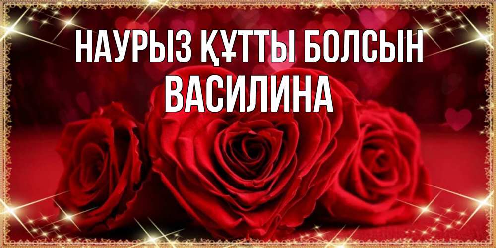 Күн сайын ашық хат с именем, Василина Наурыз құтты болсын три красные розы Онлайн тегін жүктеп алу тілектері бар керемет карта 