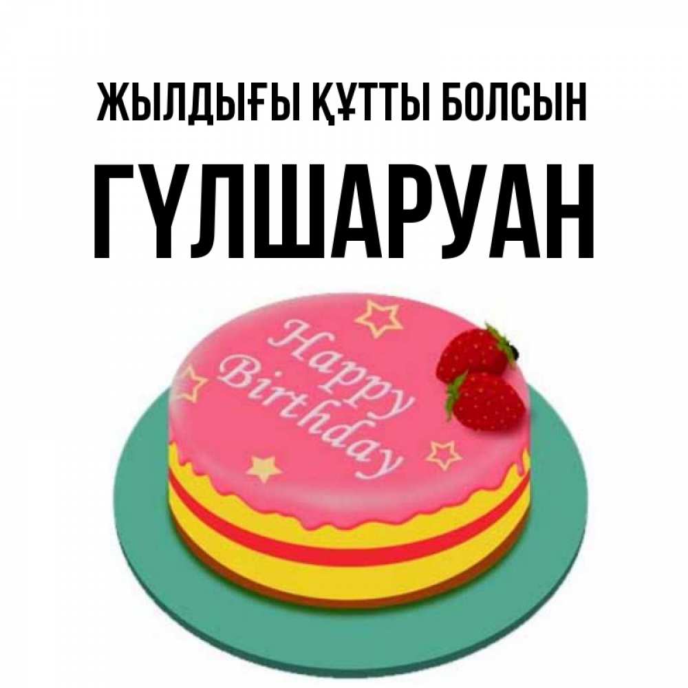 Күн сайын ашық хат с именем, ГҮЛШАРУАН Жылдығы құтты болсын торт, клубника, днюха Онлайн тегін жүктеп алу тілектері бар керемет карта 