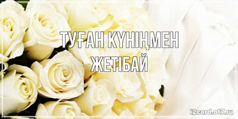 Күн сайын ашық хат с именем, Жетібай Туған күніңмен белые розы в букете Онлайн тегін жүктеп алу тілектері бар керемет карта 