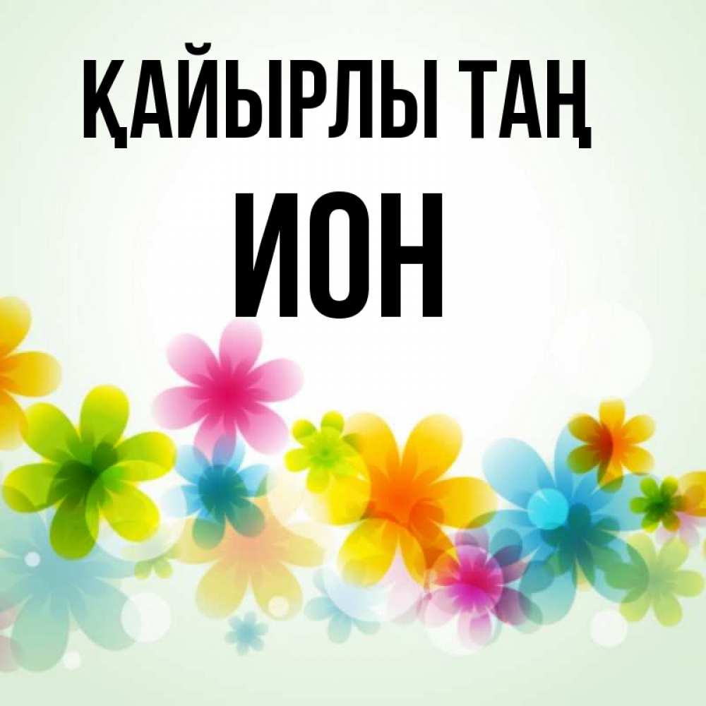 Күн сайын ашық хат с именем, Ион Қайырлы таң позитивные цветочки Онлайн тегін жүктеп алу тілектері бар керемет карта 