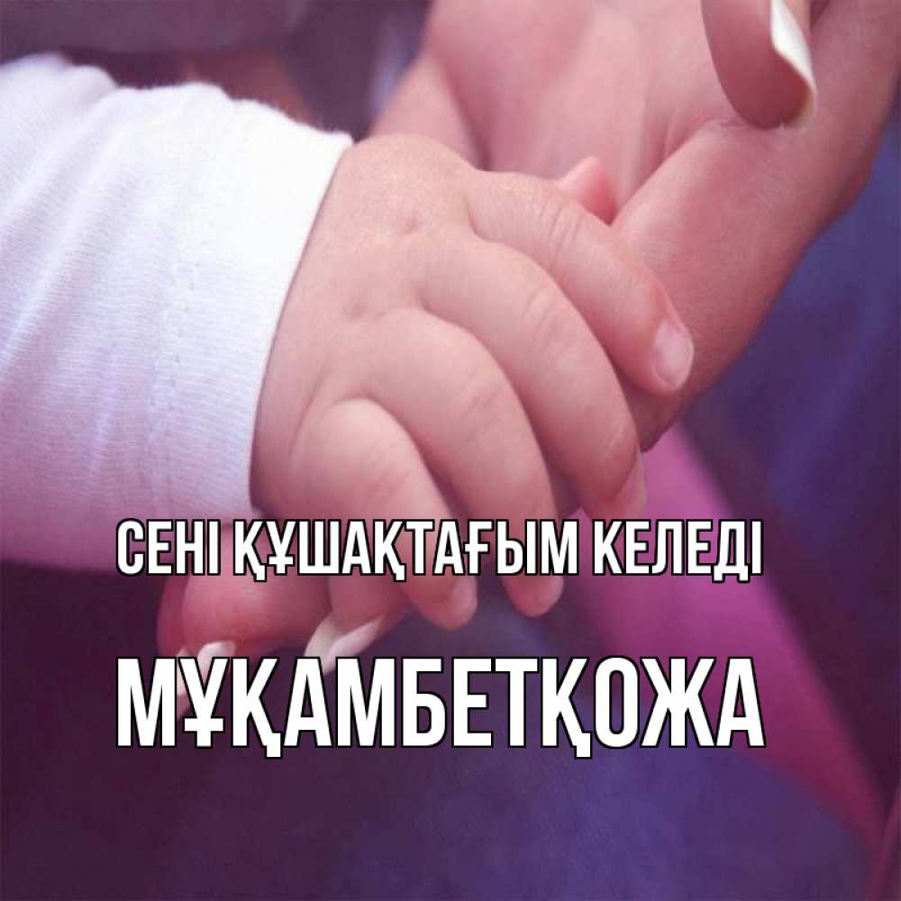 Күн сайын ашық хат с именем, Мұқамбетқожа сені құшақтағым келеді мама с ребенком Онлайн тегін жүктеп алу тілектері бар керемет карта 