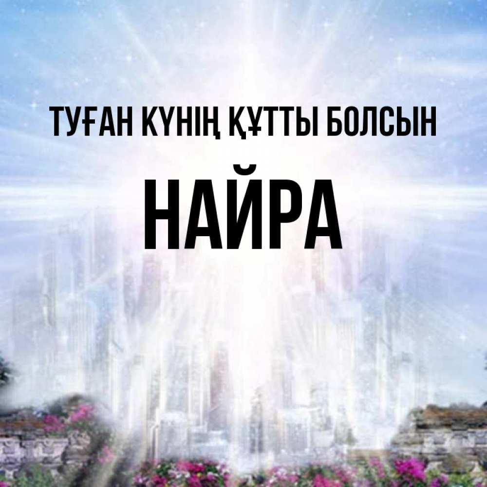 Күн сайын ашық хат с именем, НАЙРА Туған күнің құтты болсын небесный свет Онлайн тегін жүктеп алу тілектері бар керемет карта 