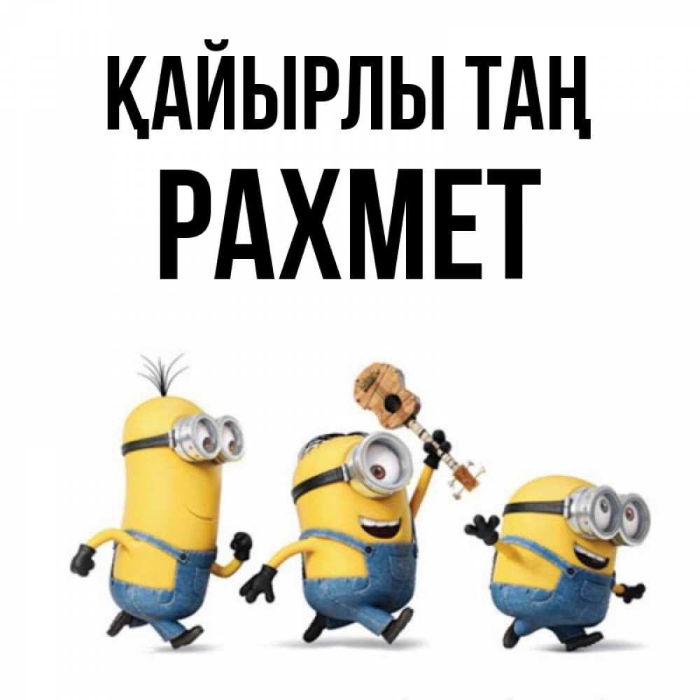 Күн сайын ашық хат с именем, РАХМЕТ Қайырлы таң миньоны и прекрасное утро Онлайн тегін жүктеп алу тілектері бар керемет карта 