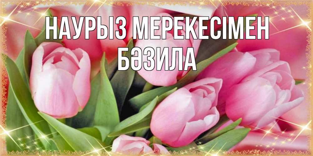 Күн сайын ашық хат с именем, БӘЗИЛА Наурыз мерекесімен красивые открытки на праздник весны наурыз для милых дам Онлайн тегін жүктеп алу тілектері бар керемет карта 