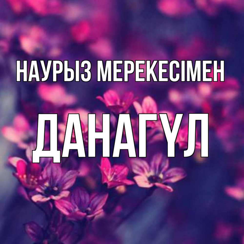 Күн сайын ашық хат с именем, ДАНАГҮЛ Наурыз мерекесімен небольшие цветы 1 Онлайн тегін жүктеп алу тілектері бар керемет карта 