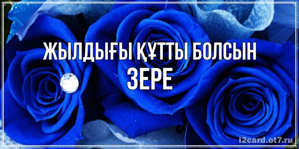 Күн сайын ашық хат с именем, ЗЕРЕ Жылдығы құтты болсын синие розы в росе Онлайн тегін жүктеп алу тілектері бар керемет карта 