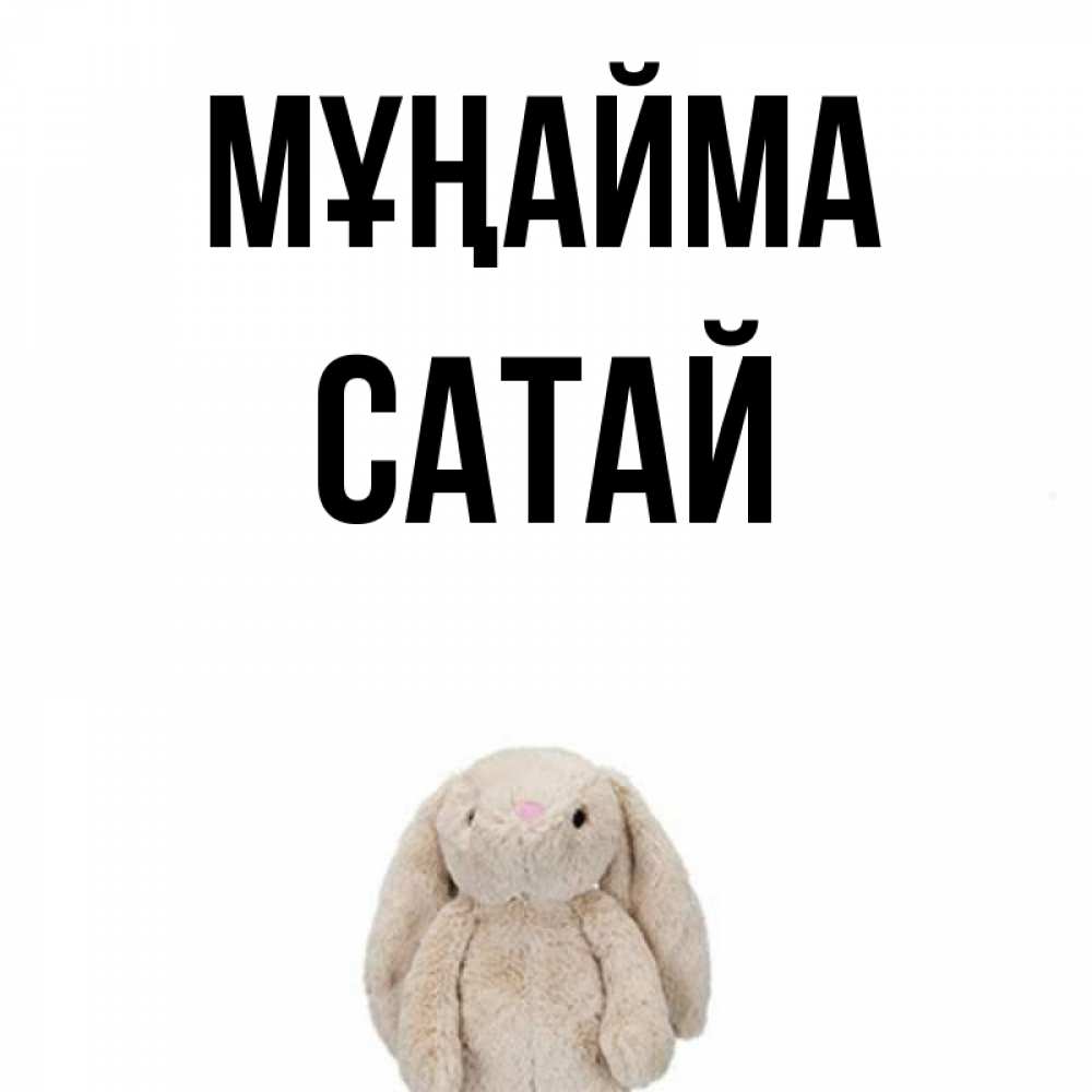 Күн сайын ашық хат с именем, САТАЙ Мұңайма детская игрушка зайчика Онлайн тегін жүктеп алу тілектері бар керемет карта 