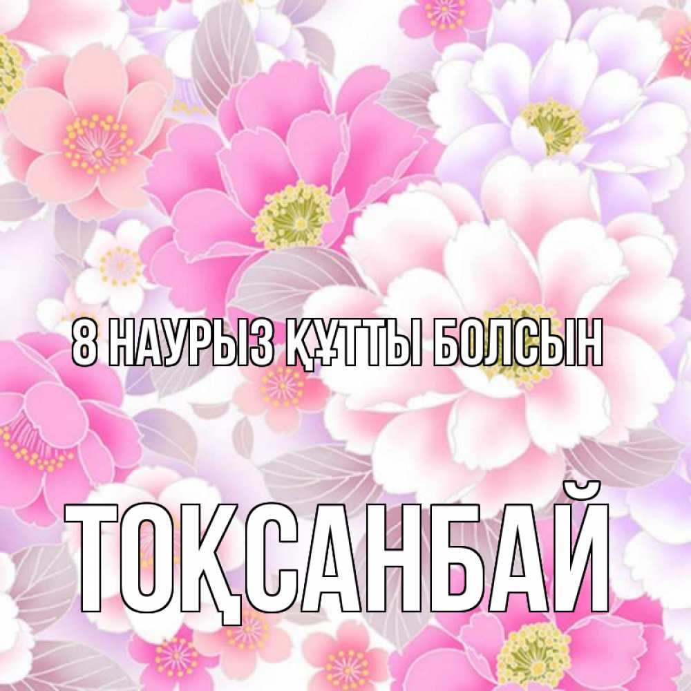 Күн сайын ашық хат с именем, ТОҚСАНБАЙ 8 наурыз құтты болсын для женщин Онлайн тегін жүктеп алу тілектері бар керемет карта 