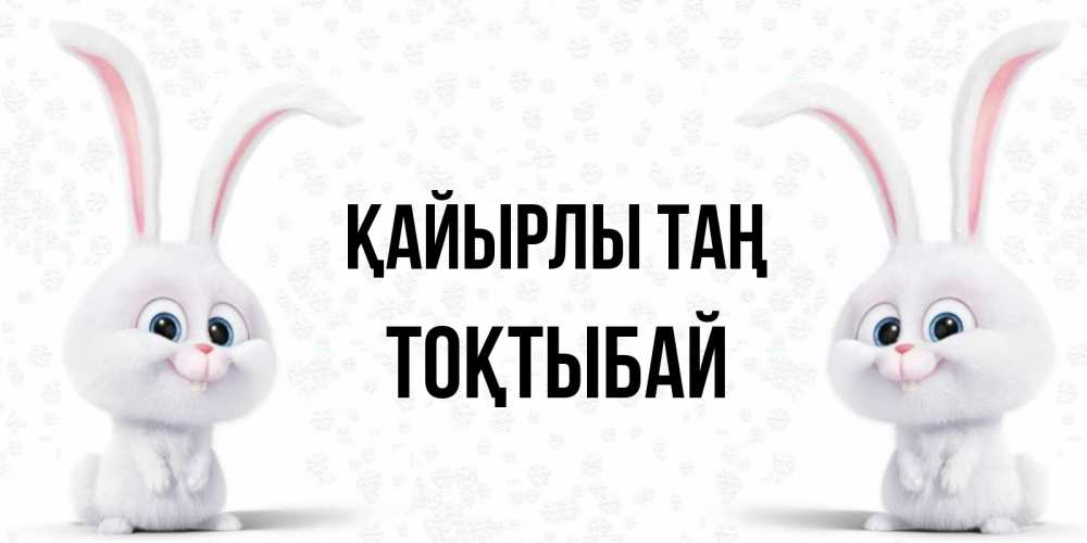 Күн сайын ашық хат с именем, ТОҚТЫБАЙ Қайырлы таң кролики с длинными ушками Онлайн тегін жүктеп алу тілектері бар керемет карта 