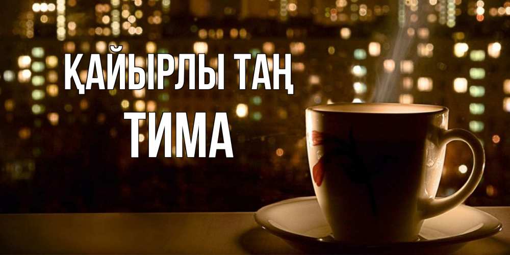 Күн сайын ашық хат с именем, Тима Қайырлы таң утрешнее настроение Онлайн тегін жүктеп алу тілектері бар керемет карта 