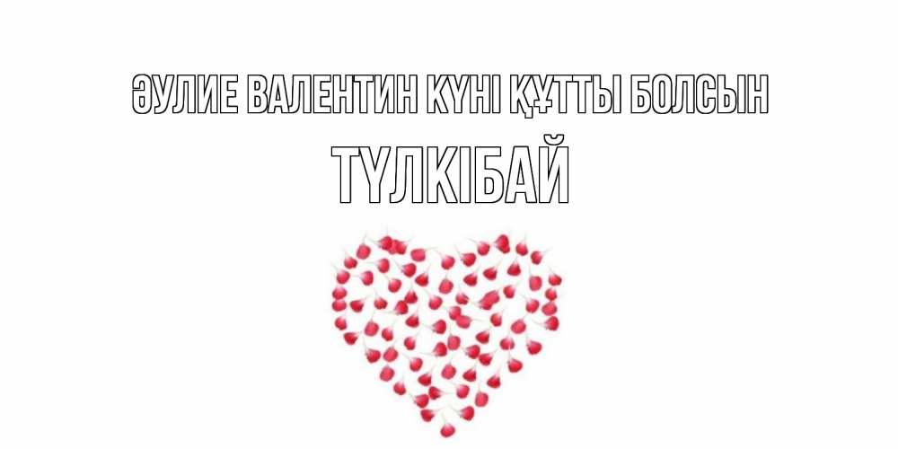 Күн сайын ашық хат с именем, ТҮЛКІБАЙ Әулие Валентин күні құтты болсын сердечко для любимой Онлайн тегін жүктеп алу тілектері бар керемет карта 
