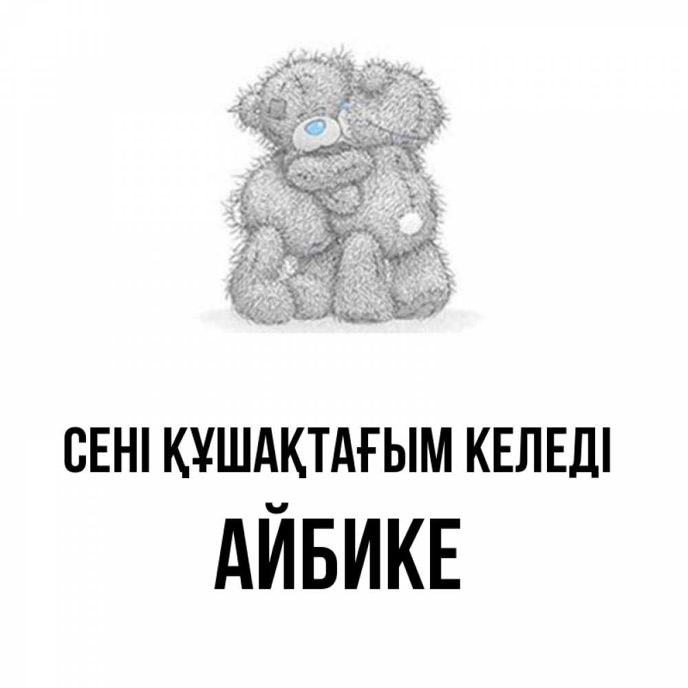 Күн сайын ашық хат с именем, АЙБИКЕ сені құшақтағым келеді два теддика Онлайн тегін жүктеп алу тілектері бар керемет карта 