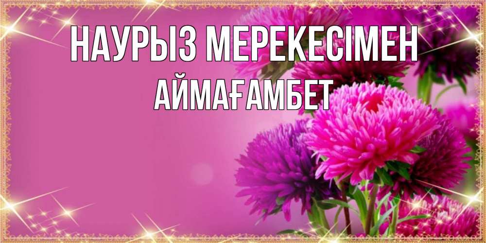 Күн сайын ашық хат с именем, Аймағамбет Наурыз мерекесімен садовые цветы на праздник весны наурыз Онлайн тегін жүктеп алу тілектері бар керемет карта 