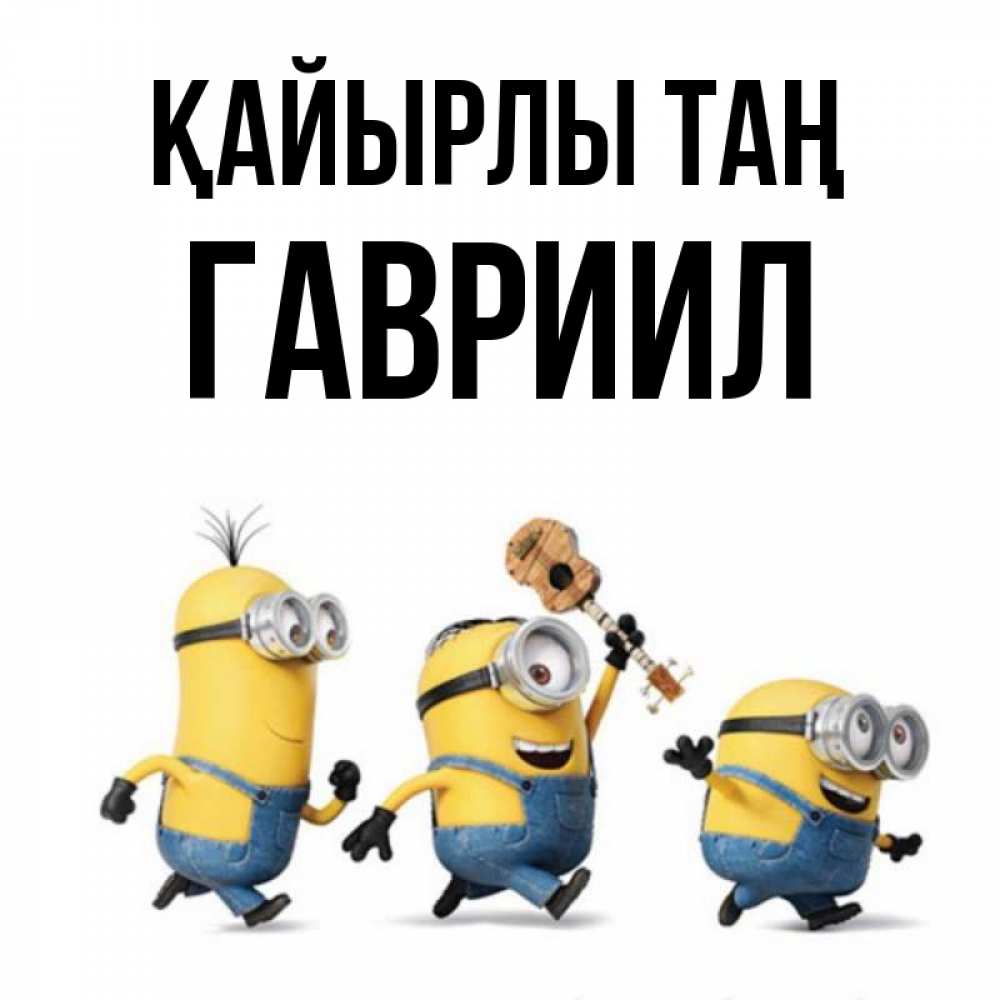 Күн сайын ашық хат с именем, Гавриил Қайырлы таң миньоны и прекрасное утро Онлайн тегін жүктеп алу тілектері бар керемет карта 