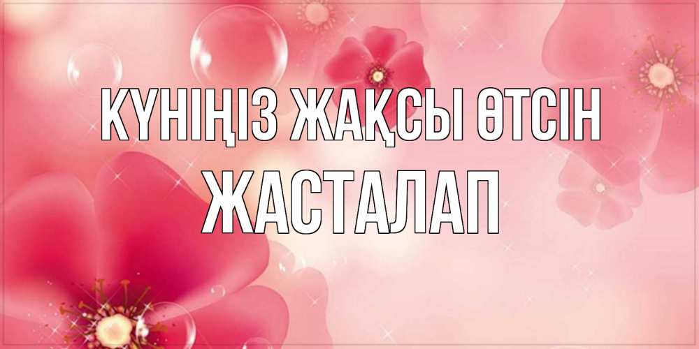Күн сайын ашық хат с именем, Жасталап Күніңіз жақсы өтсін красивая открытка с цветами Онлайн тегін жүктеп алу тілектері бар керемет карта 