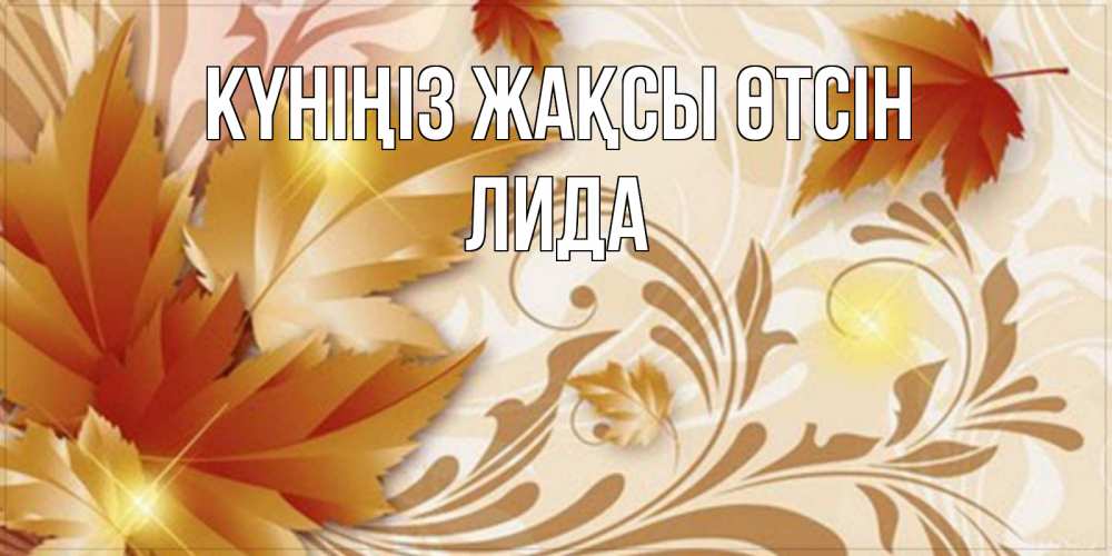 Күн сайын ашық хат с именем, Лида Күніңіз жақсы өтсін листики и осеннее настроение Онлайн тегін жүктеп алу тілектері бар керемет карта 