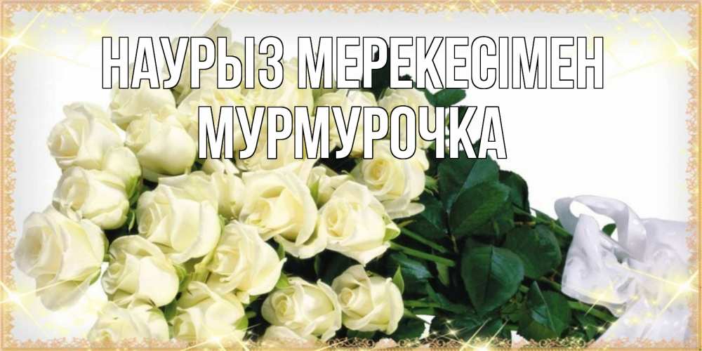 Күн сайын ашық хат с именем, Мурмурочка Наурыз мерекесімен букет с розами желтокремового цвета для любимой на праздник весны наурыз Онлайн тегін жүктеп алу тілектері бар керемет карта 