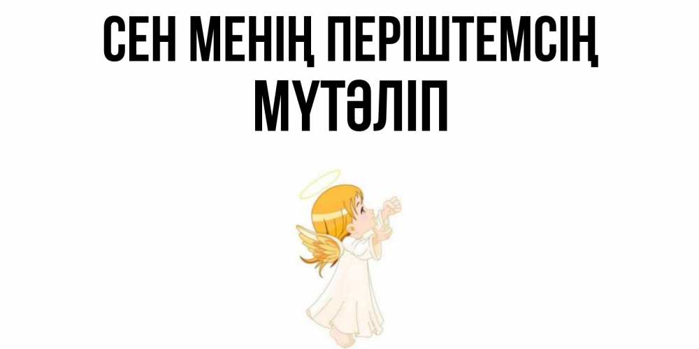 Күн сайын ашық хат с именем, МҮТӘЛІП Сен менің періштемсің ангел, девочка Онлайн тегін жүктеп алу тілектері бар керемет карта 
