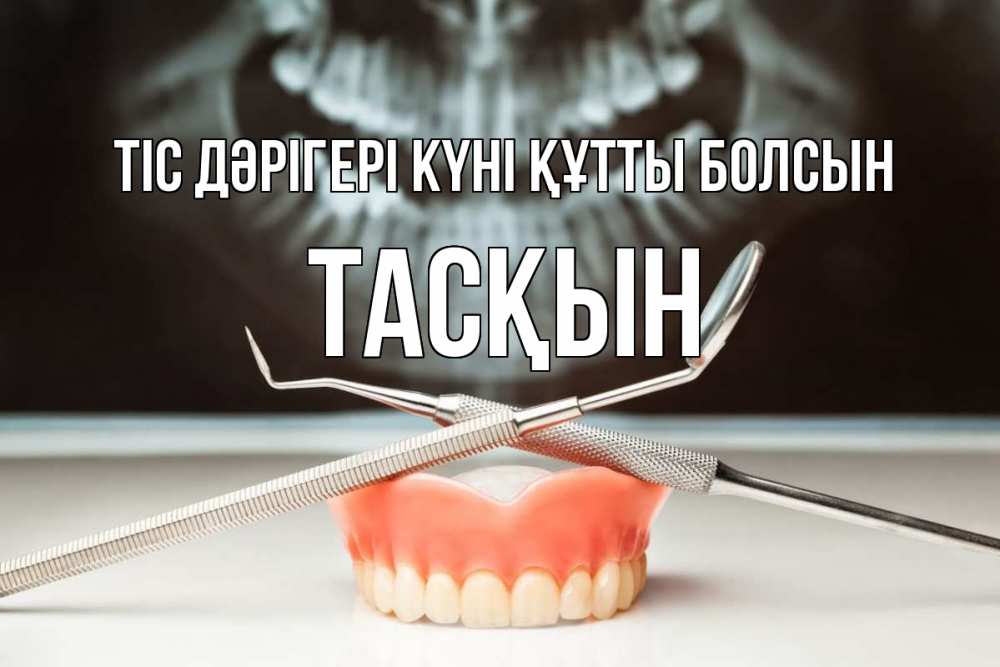 Күн сайын ашық хат с именем, ТАСҚЫН Тіс дәрігері күні құтты болсын с днем стоматолога Онлайн тегін жүктеп алу тілектері бар керемет карта 