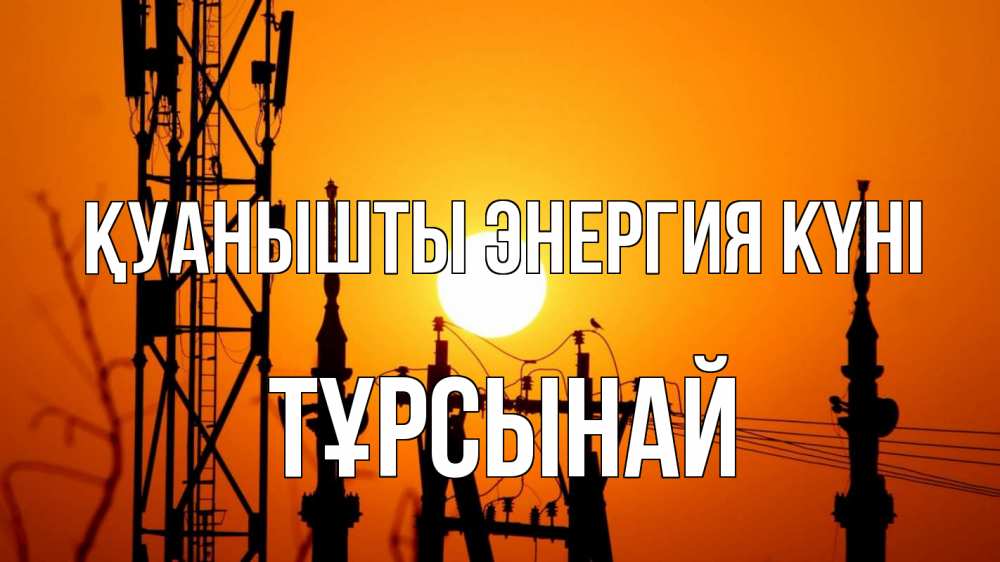 Күн сайын ашық хат с именем, ТҰРСЫНАЙ Қуанышты энергия күні закат,  электроэнергия, энергетик Онлайн тегін жүктеп алу тілектері бар керемет карта 