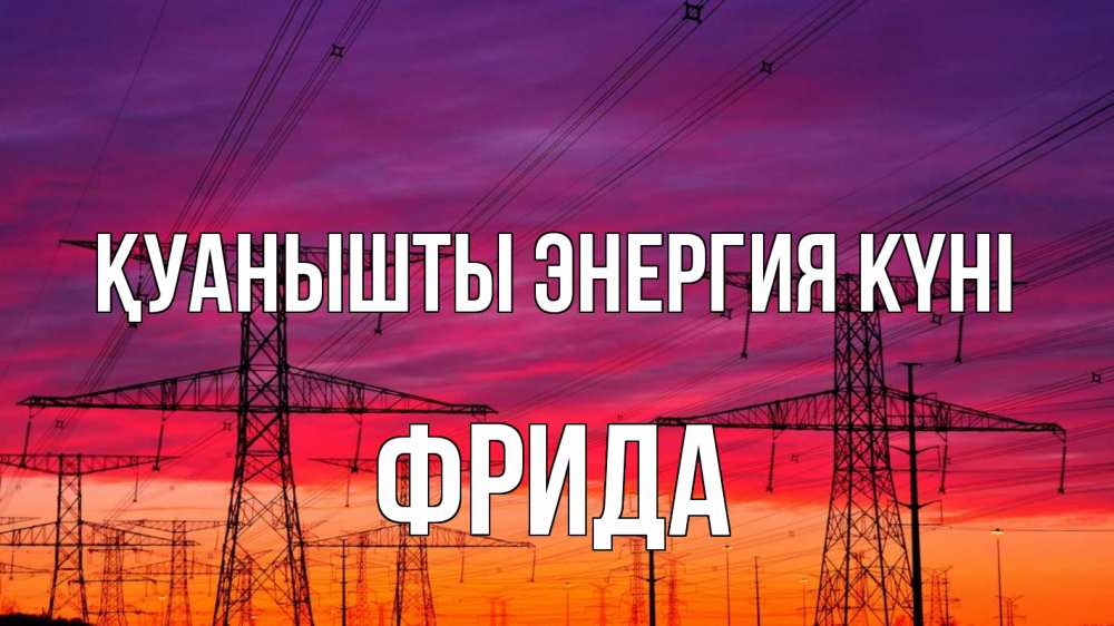 Күн сайын ашық хат с именем, Фрида Қуанышты энергия күні энергия электричество закат Онлайн тегін жүктеп алу тілектері бар керемет карта 