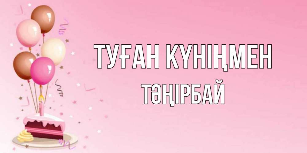 Күн сайын ашық хат с именем, ТӘҢІРБАЙ Туған күніңмен розовая открытка с шарами и тортинкой на день рождения Онлайн тегін жүктеп алу тілектері бар керемет карта 