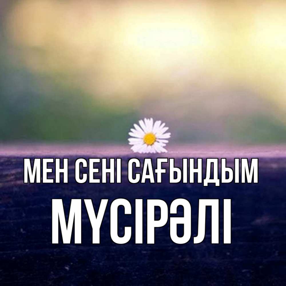 Күн сайын ашық хат с именем, МҮСІРӘЛІ Мен сені сағындым приходи в гости Онлайн тегін жүктеп алу тілектері бар керемет карта 