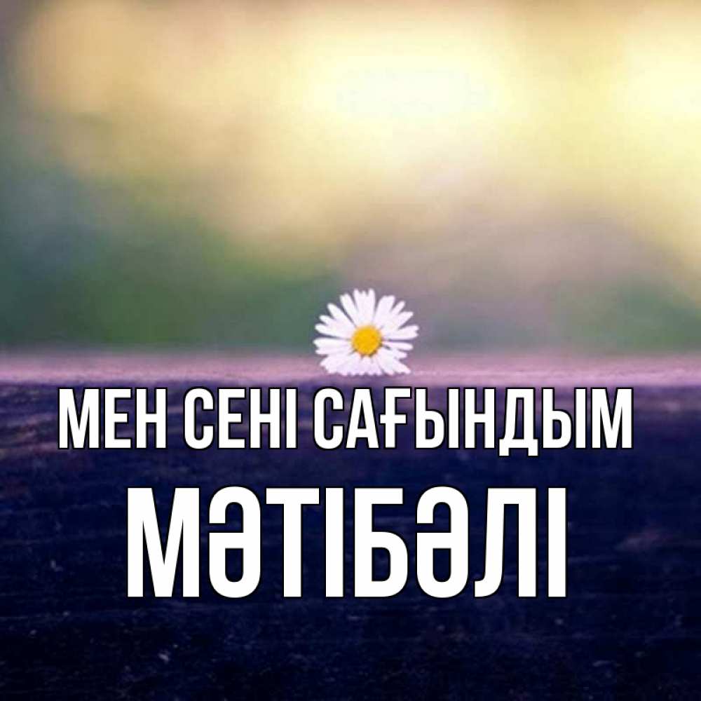Күн сайын ашық хат с именем, МӘТІБӘЛІ Мен сені сағындым приходи в гости Онлайн тегін жүктеп алу тілектері бар керемет карта 